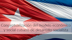 Conceptualizción del modelo Económico y Social Cubano de desarrollo socialista